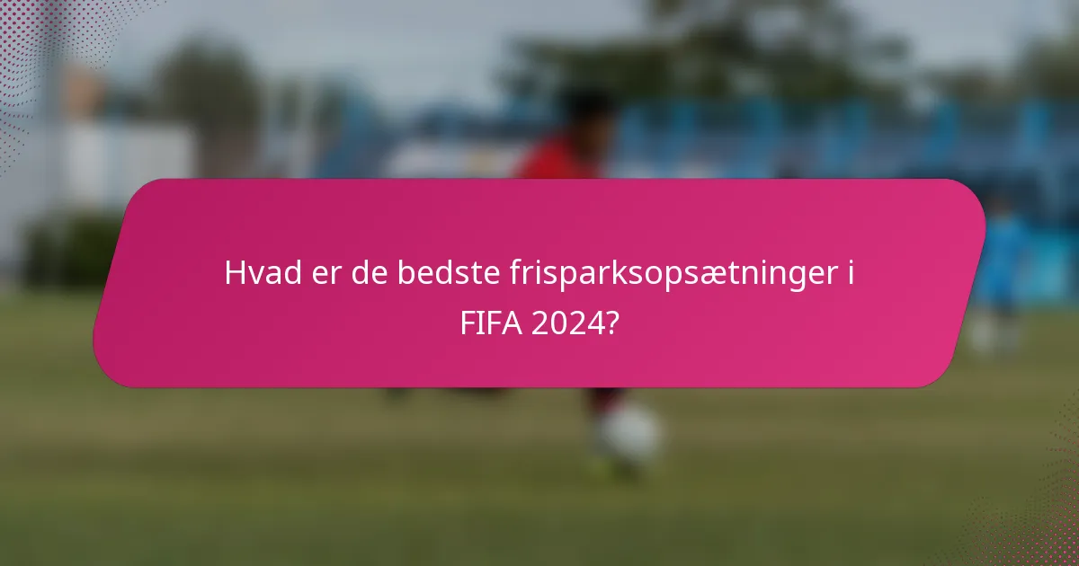 Hvad er de bedste frisparksopsætninger i FIFA 2024?