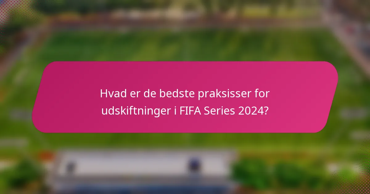 Hvad er de bedste praksisser for udskiftninger i FIFA Series 2024?