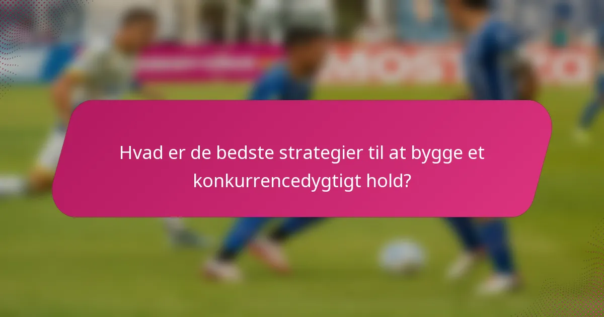 Hvad er de bedste strategier til at bygge et konkurrencedygtigt hold?