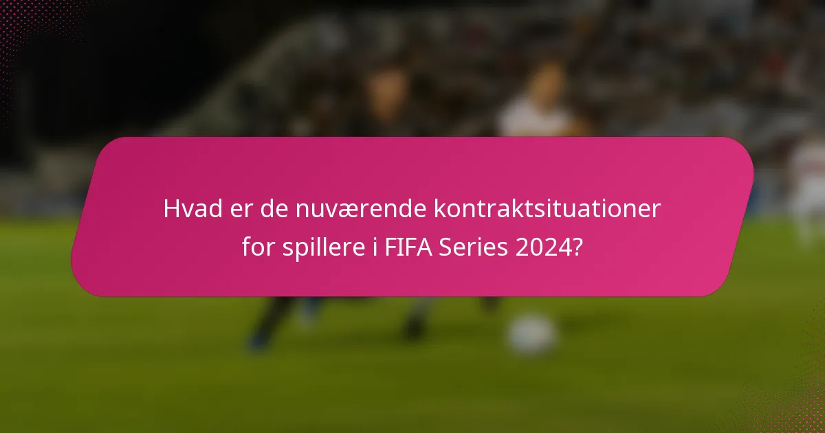 Hvad er de nuværende kontraktsituationer for spillere i FIFA Series 2024?