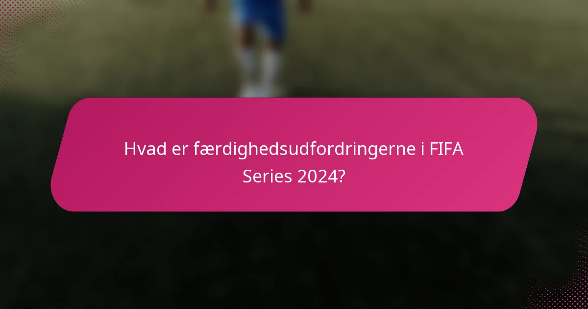 Hvad er færdighedsudfordringerne i FIFA Series 2024?