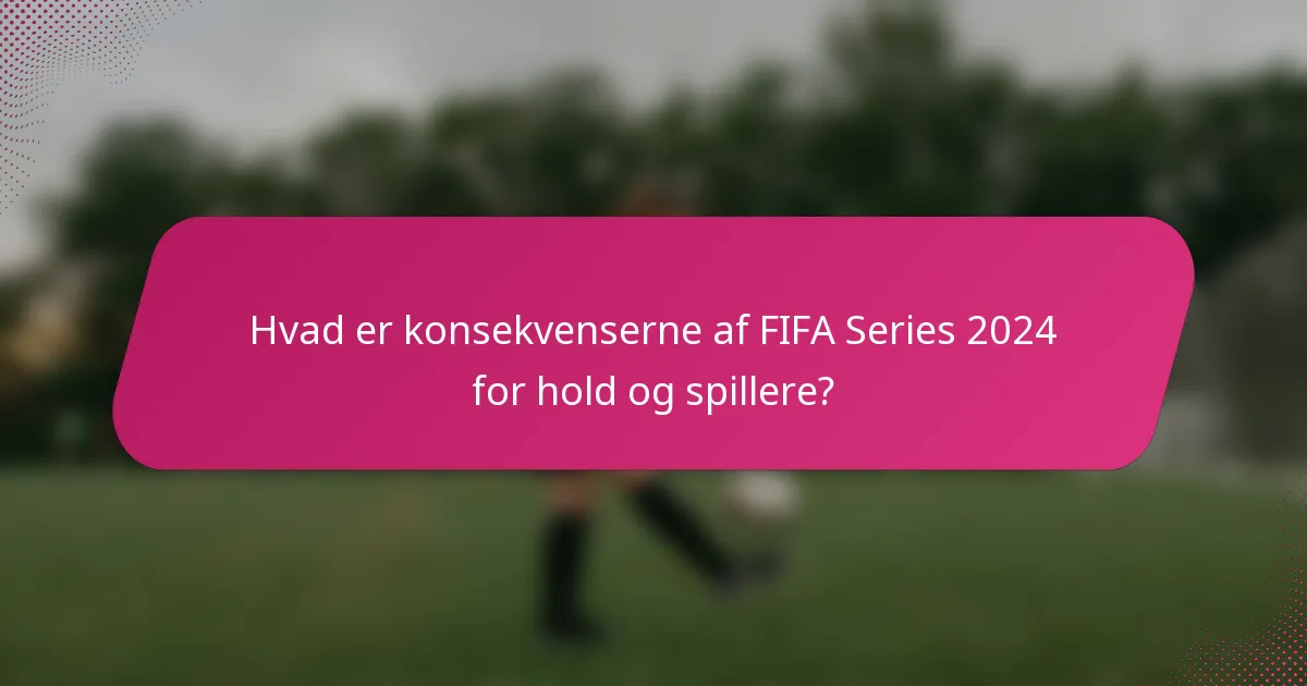 Hvad er konsekvenserne af FIFA Series 2024 for hold og spillere?