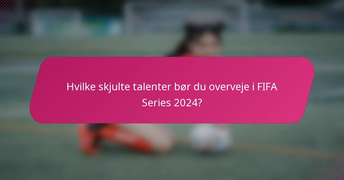 Hvilke skjulte talenter bør du overveje i FIFA Series 2024?