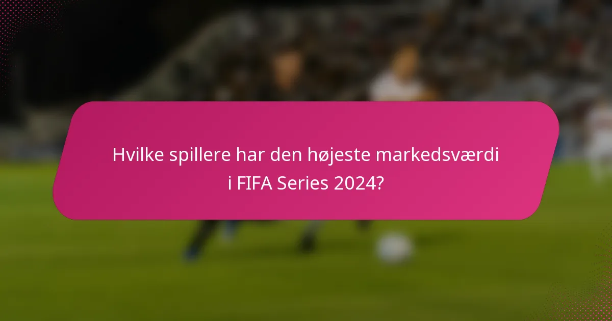 Hvilke spillere har den højeste markedsværdi i FIFA Series 2024?