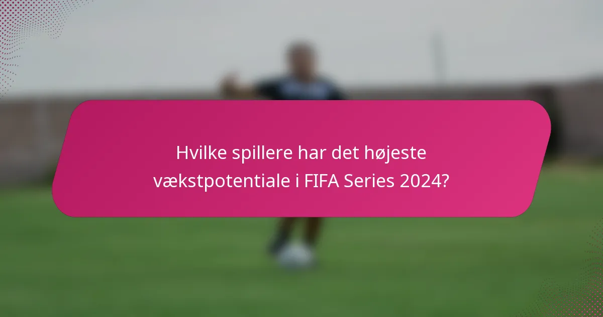 Hvilke spillere har det højeste vækstpotentiale i FIFA Series 2024?