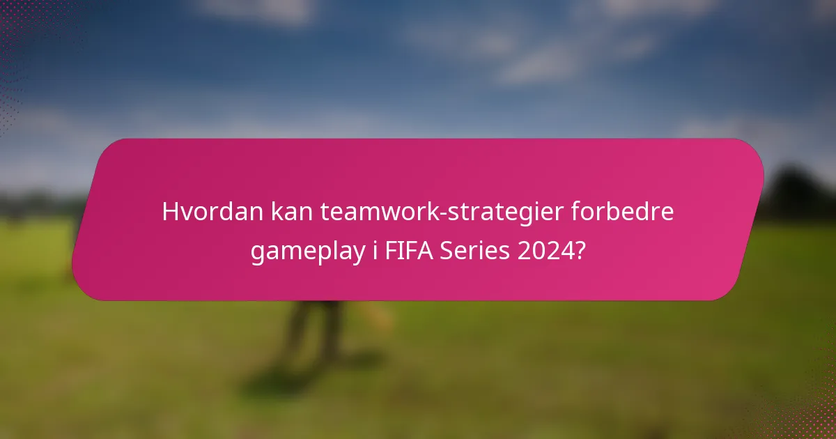 Hvordan kan teamwork-strategier forbedre gameplay i FIFA Series 2024?