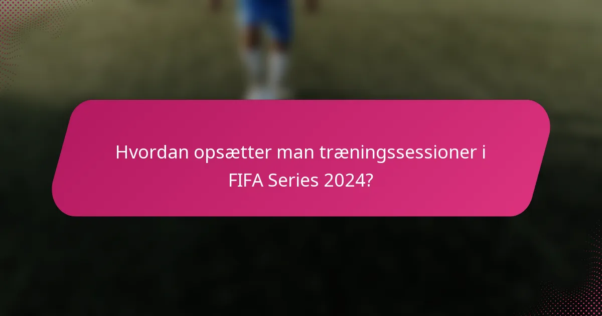 Hvordan opsætter man træningssessioner i FIFA Series 2024?
