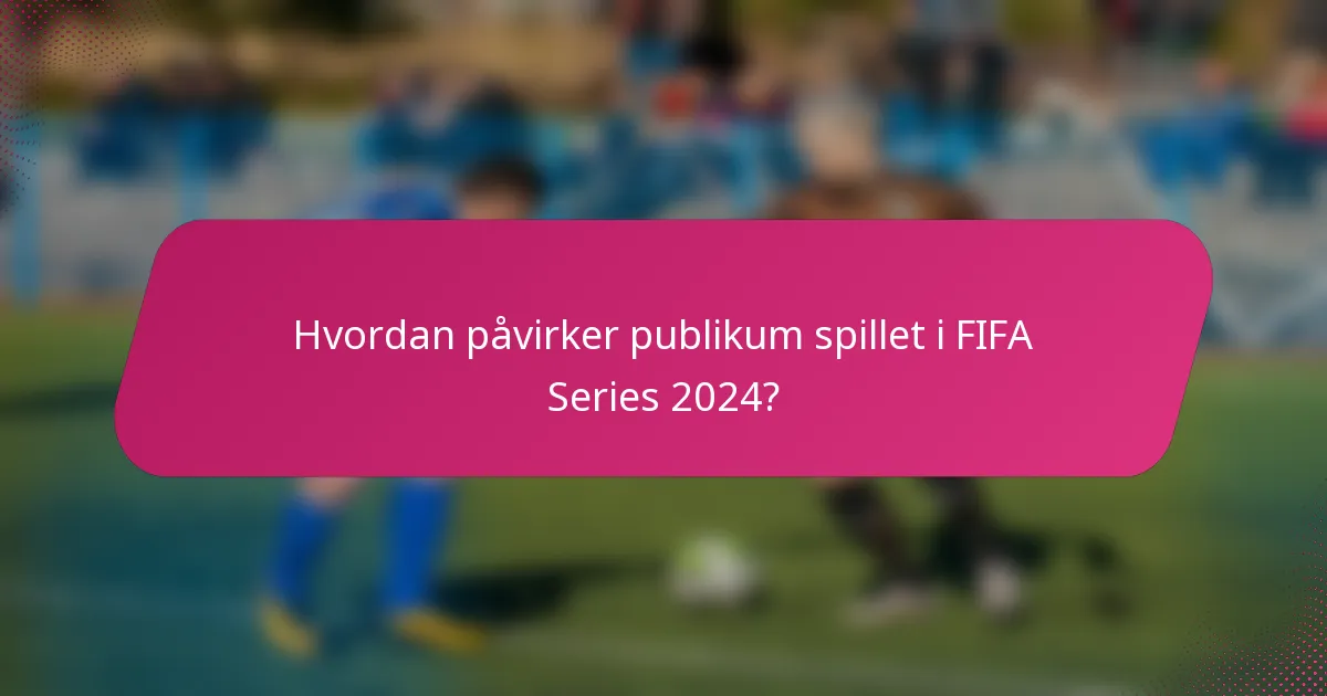 Hvordan påvirker publikum spillet i FIFA Series 2024?