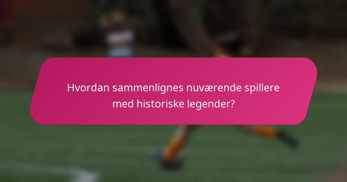 Hvordan sammenlignes nuværende spillere med historiske legender?