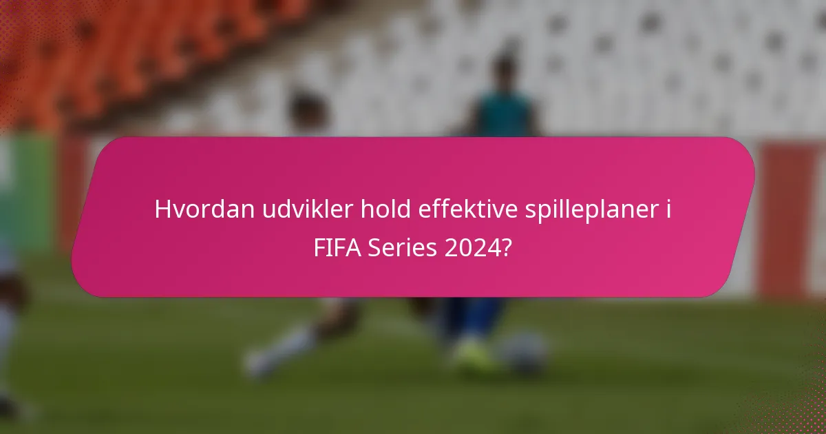 Hvordan udvikler hold effektive spilleplaner i FIFA Series 2024?